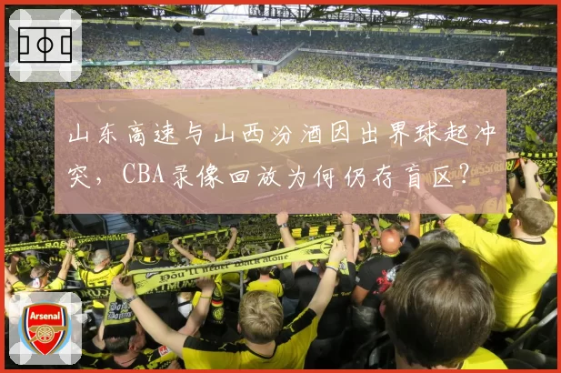 山东高速与山西汾酒因出界球起冲突，CBA录像回放为何仍存盲区？