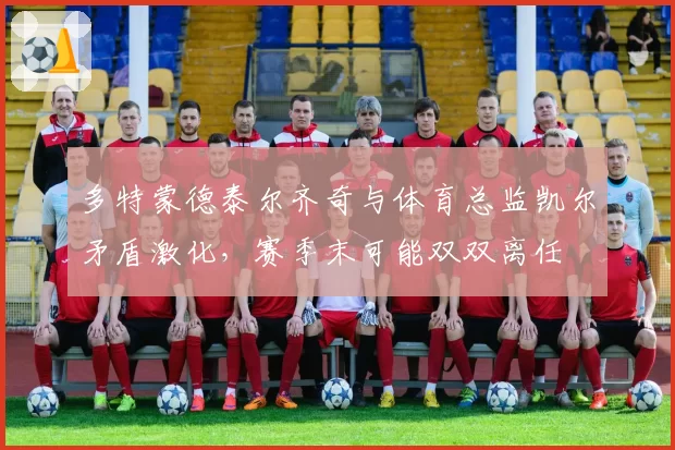 多特蒙德泰尔齐奇与体育总监凯尔矛盾激化，赛季末可能双双离任