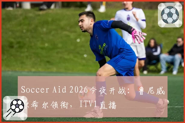 Soccer Aid 2026今夜开战：鲁尼威尔希尔领衔，ITV1直播
