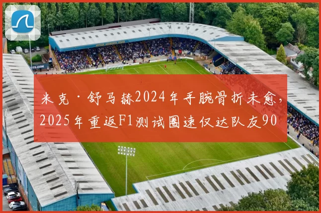 米克·舒马赫2024年手腕骨折未愈，2025年重返F1测试圈速仅达队友90%