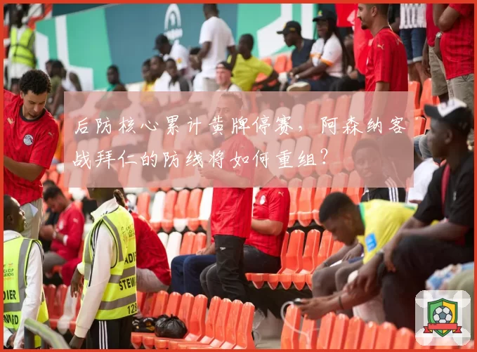 后防核心累计黄牌停赛，阿森纳客战拜仁的防线将如何重组？