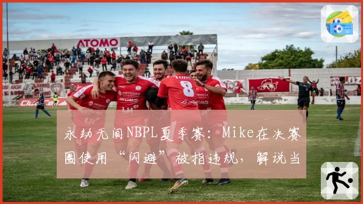 永劫无间NBPL夏季赛：Mike在决赛圈使用“闪避”被指违规，解说当场质疑判罚标准