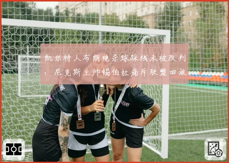 凯尔特人布朗绝杀球踩线未被改判,尼克斯主帅锡伯杜痛斥联盟回放中心失职