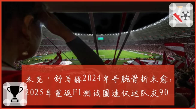 米克·舒马赫2024年手腕骨折未愈，2025年重返F1测试圈速仅达队友90%