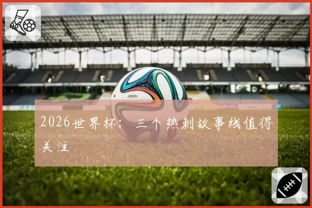 2026世界杯：三个热刺故事线值得关注