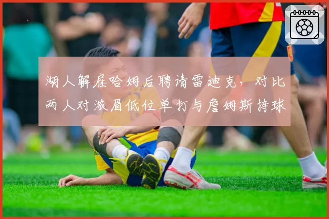 湖人解雇哈姆后聘请雷迪克，对比两人对浓眉低位单打与詹姆斯持球体系融合差异