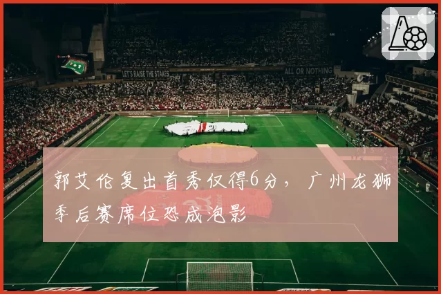 郭艾伦复出首秀仅得6分，广州龙狮季后赛席位恐成泡影