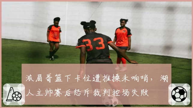 浓眉哥篮下卡位遭推搡未响哨，湖人主帅赛后怒斥裁判控场失败