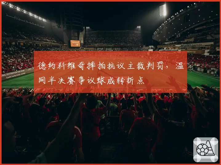 德约科维奇摔拍抗议主裁判罚，温网半决赛争议球成转折点