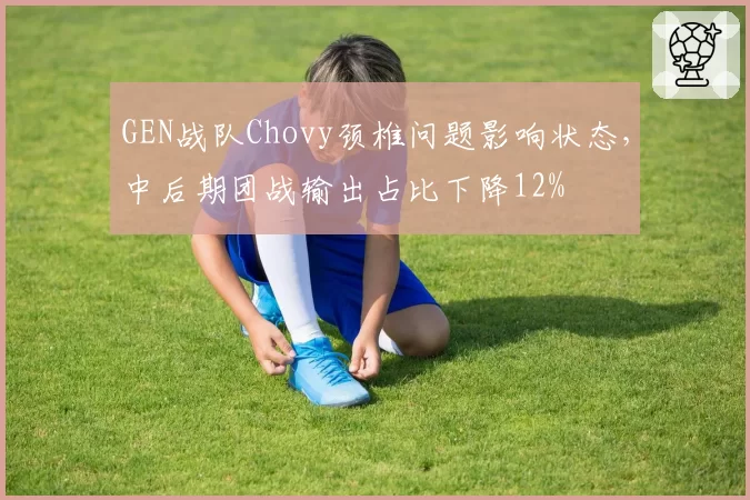 GEN战队Chovy颈椎问题影响状态，中后期团战输出占比下降12%