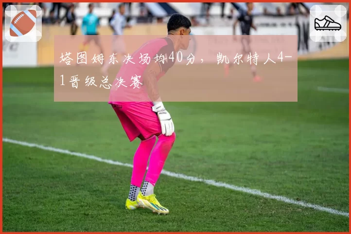 塔图姆东决场均40分，凯尔特人4-1晋级总决赛