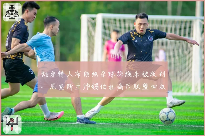凯尔特人布朗绝杀球踩线未被改判,尼克斯主帅锡伯杜痛斥联盟回放中心失职