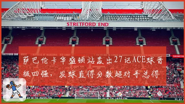 萨巴伦卡华盛顿站轰出27记ACE球晋级四强，发球直得分数超对手总得分三成__br_