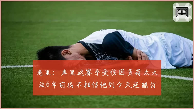 老里：库里这赛季受伤因负荷太大 放6年前我不相信他到今天还能打