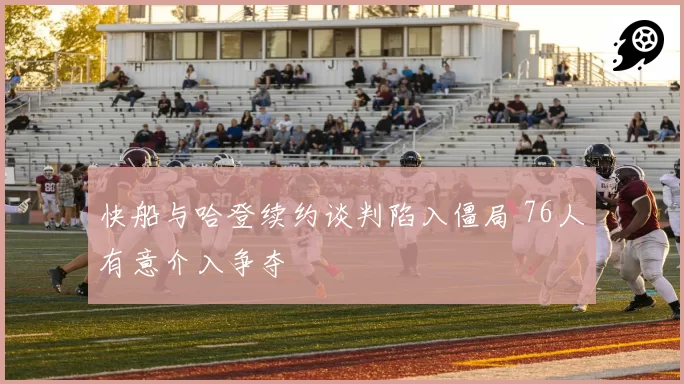 快船与哈登续约谈判陷入僵局 76人有意介入争夺