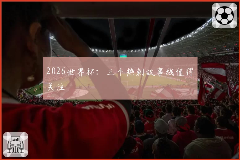 2026世界杯：三个热刺故事线值得关注