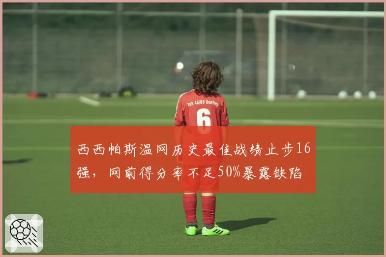 西西帕斯温网历史最佳战绩止步16强，网前得分率不足50%暴露缺陷