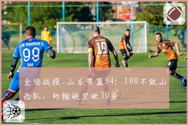 全场战报_山东男篮94：100不敌山西队，约翰逊空砍30分