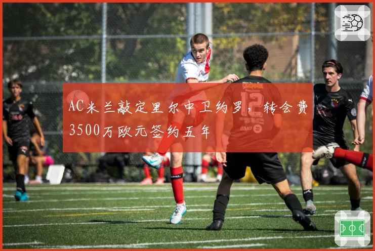 AC米兰敲定里尔中卫约罗，转会费3500万欧元签约五年