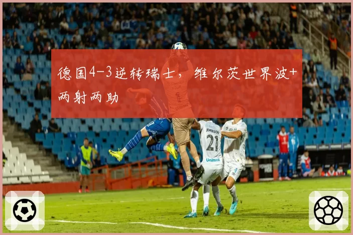 德国4-3逆转瑞士,维尔茨世界波+两射两助