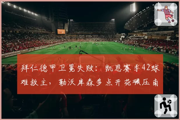拜仁德甲卫冕失败：凯恩赛季42球难救主，勒沃库森多点开花碾压南大王单核依赖