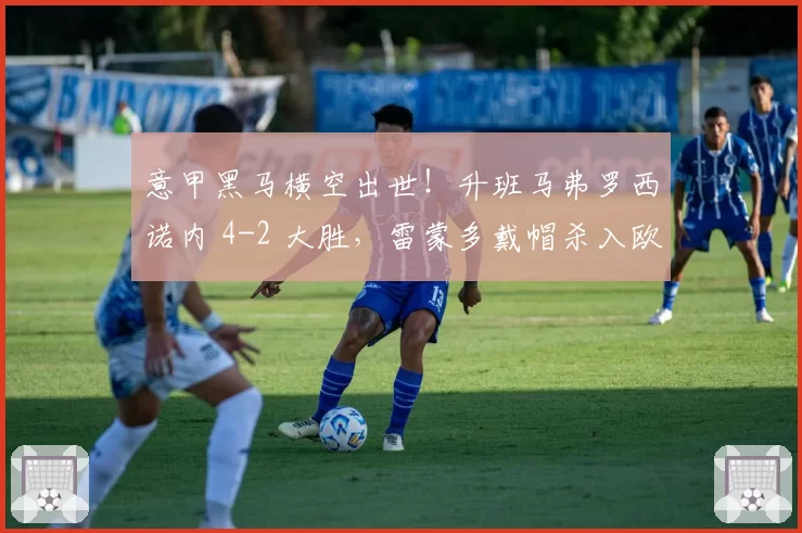 意甲黑马横空出世！升班马弗罗西诺内 4-2 大胜，雷蒙多戴帽杀入欧冠区