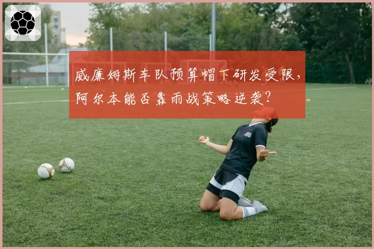 威廉姆斯车队预算帽下研发受限，阿尔本能否靠雨战策略逆袭？