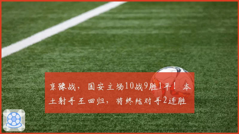 京豫战，国安主场10战9胜1平！本土射手王回归，将终结对手2连胜