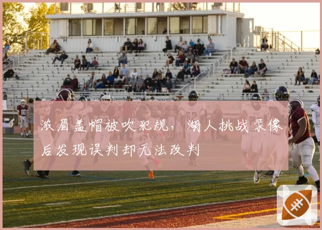浓眉盖帽被吹犯规，湖人挑战录像后发现误判却无法改判