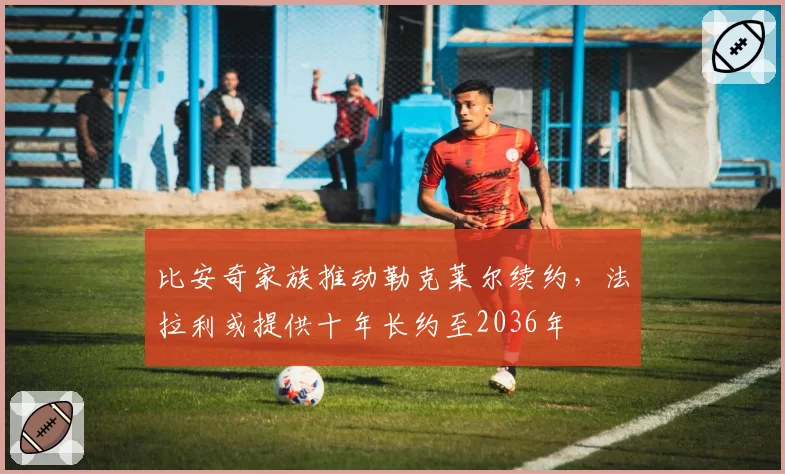 比安奇家族推动勒克莱尔续约，法拉利或提供十年长约至2036年