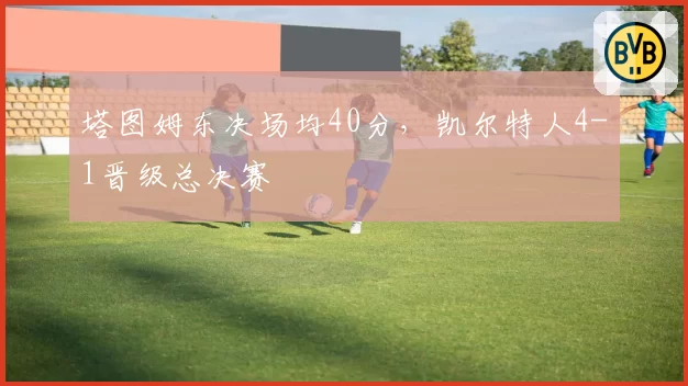塔图姆东决场均40分，凯尔特人4-1晋级总决赛