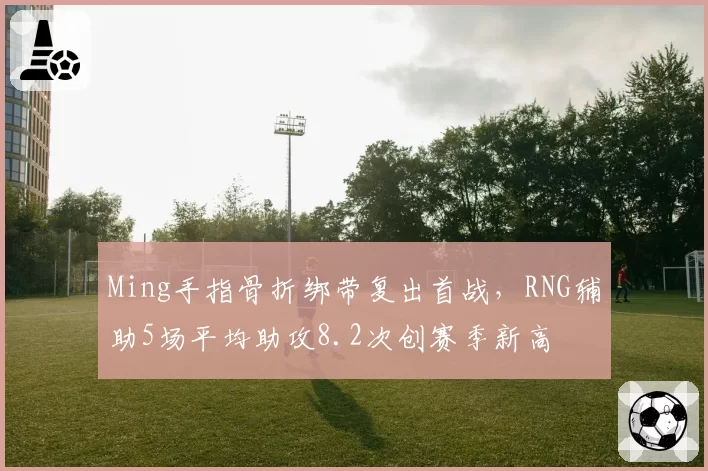 Ming手指骨折绑带复出首战,RNG辅助5场平均助攻8.2次创赛季新高