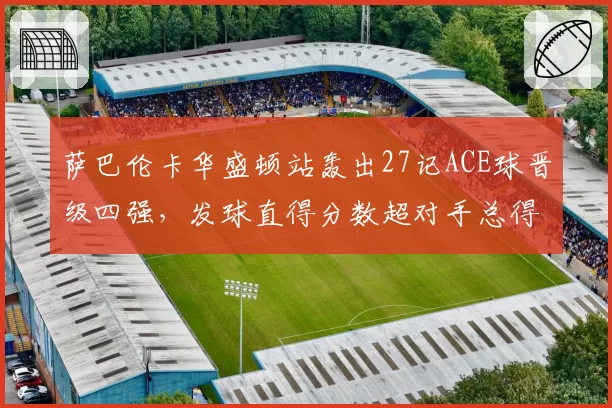 萨巴伦卡华盛顿站轰出27记ACE球晋级四强，发球直得分数超对手总得分三成__br_