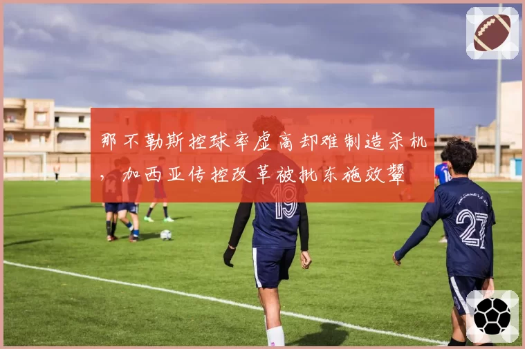那不勒斯控球率虚高却难制造杀机，加西亚传控改革被批东施效颦