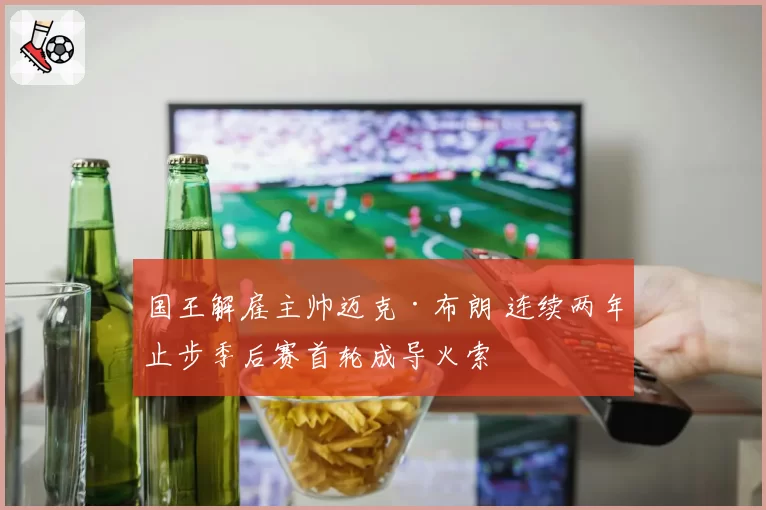 国王解雇主帅迈克·布朗 连续两年止步季后赛首轮成导火索