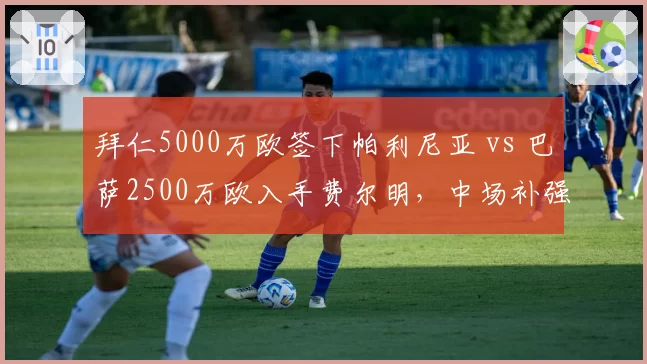 拜仁5000万欧签下帕利尼亚 vs 巴萨2500万欧入手费尔明，中场补强性价比对比