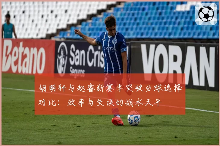 胡明轩与赵睿新赛季突破分球选择对比:效率与失误的战术天平