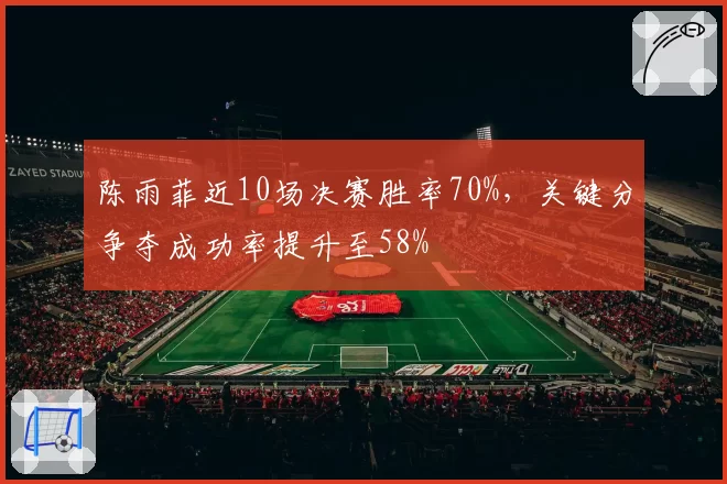 陈雨菲近10场决赛胜率70%，关键分争夺成功率提升至58%