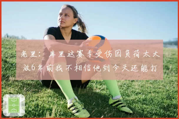 老里：库里这赛季受伤因负荷太大 放6年前我不相信他到今天还能打