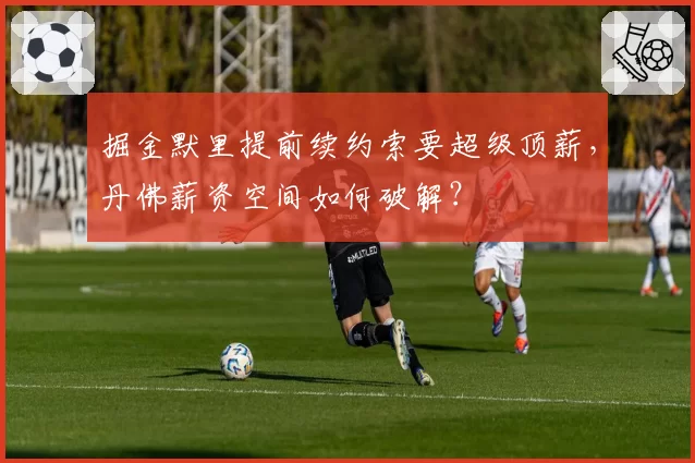 掘金默里提前续约索要超级顶薪，丹佛薪资空间如何破解？