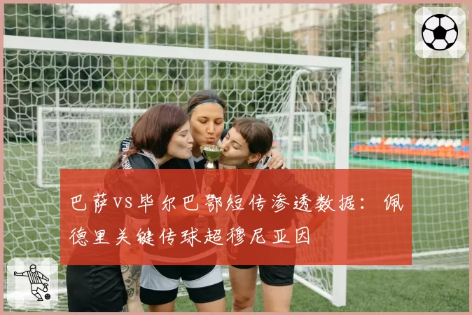 巴萨vs毕尔巴鄂短传渗透数据：佩德里关键传球超穆尼亚因