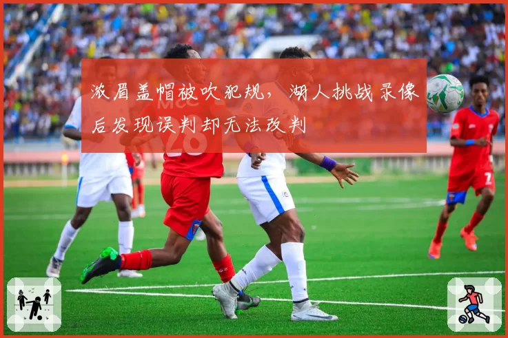 浓眉盖帽被吹犯规，湖人挑战录像后发现误判却无法改判