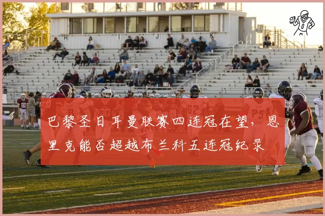 巴黎圣日耳曼联赛四连冠在望，恩里克能否超越布兰科五连冠纪录