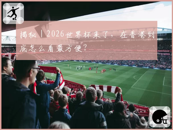 揭秘|2026世界杯来了,在香港到底怎么看最方便?