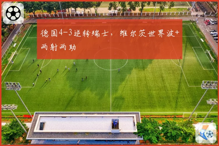 德国4-3逆转瑞士，维尔茨世界波+两射两助