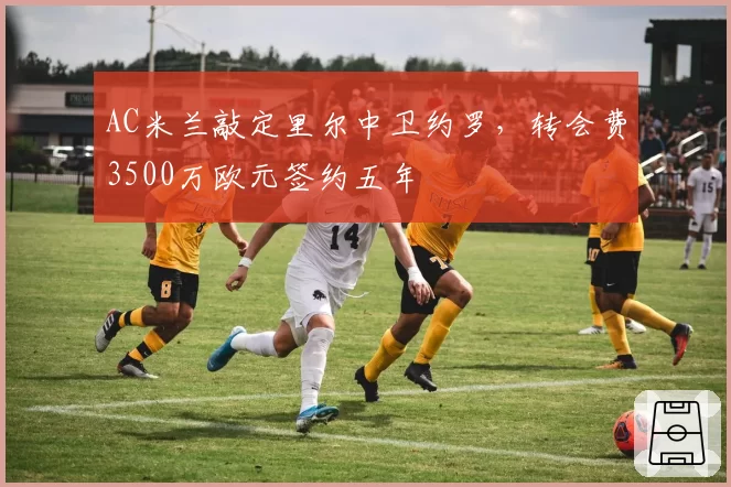 AC米兰敲定里尔中卫约罗，转会费3500万欧元签约五年