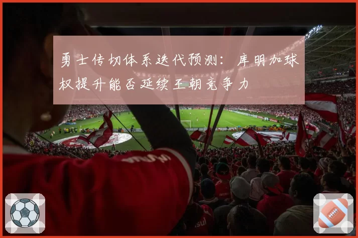 勇士传切体系迭代预测：库明加球权提升能否延续王朝竞争力