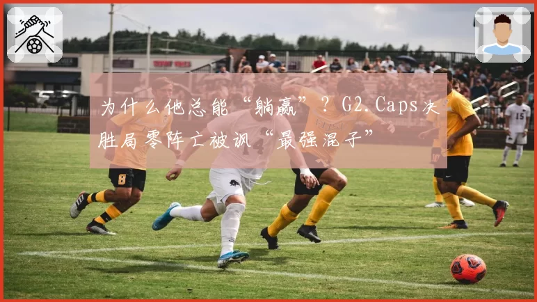 为什么他总能“躺赢”？G2.Caps决胜局零阵亡被讽“最强混子”
