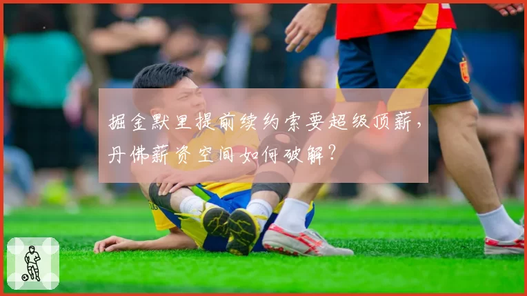 掘金默里提前续约索要超级顶薪，丹佛薪资空间如何破解？