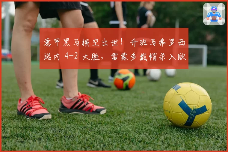 意甲黑马横空出世！升班马弗罗西诺内 4-2 大胜，雷蒙多戴帽杀入欧冠区